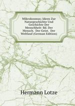 Mikrokosmus; Ideen Zur Naturgeschichte Und Geschichte Der Menschheit: Bd. Der Mensch. Der Geist. Der Weltlauf (German Edition)