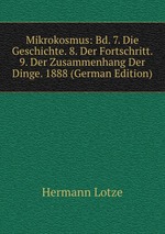 Mikrokosmus: Bd. 7. Die Geschichte. 8. Der Fortschritt. 9. Der Zusammenhang Der Dinge. 1888 (German Edition)