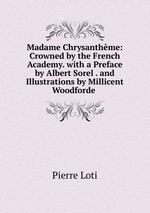 Madame Chrysanthme: Crowned by the French Academy. with a Preface by Albert Sorel . and Illustrations by Millicent Woodforde