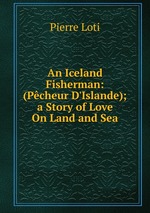 An Iceland Fisherman: (Pcheur D`Islande); a Story of Love On Land and Sea