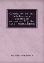 Constitution de l`tat de la Louisiane: adopte en convention, 31 juillet, 1852 (French Edition)
