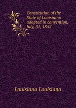 Constitution of the State of Louisiana: adopted in convention, July, 31, 1852