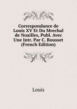 Correspondance de Louis XV Et Du Mrechal de Noailles, Publ. Avec Une Intr. Par C. Rousset (French Edition)