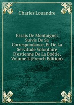 Essais De Montaigne: Suivis De Sa Correspondance, Et De La Servitude Volontaire D`estienne De La Botie, Volume 2 (French Edition)