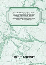 Essais De Montaigne: Suivis De Sa Correspondance Et De La Servitude Volontaire D`estienne De La Botie ; Accompagne D`une Notice Biographique De . Index Analytique, Volume 1 (French Edition)