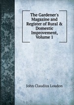 The Gardener`s Magazine and Register of Rural & Domestic Improvement, Volume 1