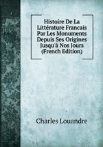 Histoire De La Littrature Francais Par Les Monuments Depuis Ses Origines Jusqu` Nos Jours (French Edition)