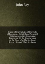 Digest of the Statutes of the State of Louisiana: Collated and Arranged Under Appropriate Heads, and Embracing All the Statute Laws of the State of a . Hundred and Seventy, Except What Are Conta