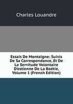 Essais De Montaigne: Suivis De Sa Correspondance, Et De La Servitude Volontaire D`estienne De La Botie, Volume 1 (French Edition)