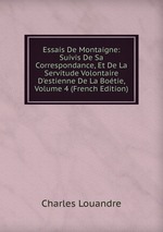 Essais De Montaigne: Suivis De Sa Correspondance, Et De La Servitude Volontaire D`estienne De La Botie, Volume 4 (French Edition)