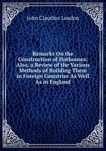 Remarks On the Construction of Hothouses: Also, a Review of the Various Methods of Building Them in Foreign Countries As Well As in England