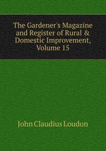 The Gardener`s Magazine and Register of Rural & Domestic Improvement, Volume 15