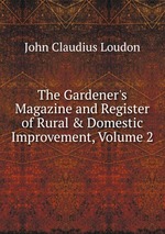 The Gardener`s Magazine and Register of Rural & Domestic Improvement, Volume 2