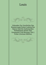 Urkunden Zur Geschichte Des Roemerzuges Kaiser Ludwig Des Baiern Und Der Italienischen Verhltnisse Seiner Zeit, Gesammelt Und Herausg. Von J. Ficker (German Edition)