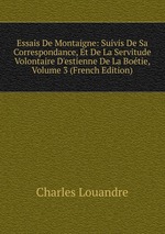 Essais De Montaigne: Suivis De Sa Correspondance, Et De La Servitude Volontaire D`estienne De La Botie, Volume 3 (French Edition)