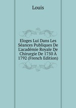 Eloges Lui Dans Les Sances Publiques De L`acadmie Royale De Chirurgie De 1750  1792 (French Edition)