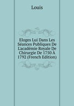 Eloges Lui Dans Les Sances Publiques De L`acadmie Royale De Chirurgie De 1750 1792 (French Edition)