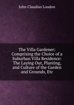 The Villa Gardener: Comprising the Choice of a Suburban Villa Residence: The Laying Out, Planting, and Culture of the Garden and Grounds, Etc