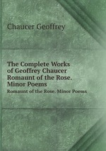 The Complete Works of Geoffrey Chaucer. Romaunt of the Rose. Minor Poems