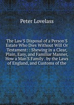 The Law`S Disposal of a Person`S Estate Who Dies Without Will Or Testament: : Shewing in a Clear, Plain, Easy, and Familiar Manner, How a Man`S Family . by the Laws of England, and Customs of the