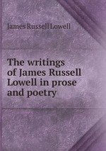 The writings of James Russell Lowell in prose and poetry