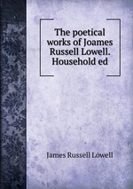 The poetical works of Joames Russell Lowell. Household ed