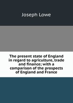 The present state of England in regard to agriculture, trade and finance; with a comparison of the prospects of England and France