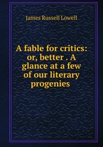 A fable for critics: or, better . A glance at a few of our literary progenies