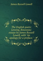The English poets: Lessing, Rousseau: essays by James Russell Lowell, with "An apology for a preface."