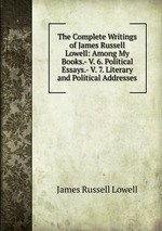 The Complete Writings of James Russell Lowell: Among My Books.- V. 6. Political Essays.- V. 7. Literary and Political Addresses