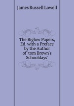 The Biglow Papers, Ed. with a Preface by the Author of `tom Brown`s Schooldays`