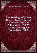 The Writings of James Russell Lowell: Latest Literary Essays and Addresses. 1892. V. 12 the Old English Dramatists C1892