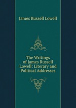 The Writings of James Russell Lowell: Literary and Political Addresses