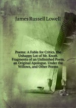 Poems: A Fable for Critics. the Unhappy Lot of Mr. Knott. Fragments of an Unfinished Poem. an Original Apologue. Under the Willows, and Other Poems