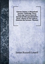 Literary Essays: A Moosehead Journal. Cambridge Thirty Years Ago. Leaves from My Journal in Italy and Elsewhere. Keats. Library of Old Authors. Emerson the Lecturer. Thoreau