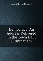 Democracy: An Address Delivered in the Town Hall, Birmingham