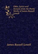 Odes, Lyrics and Sonnets from the Poetic Works of James Russell Lowell