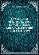 The Writings of James Russell Lowell .: Latest Literary Essays and Addresses. 1893