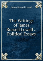 The Writings of James Russell Lowell .: Political Essays
