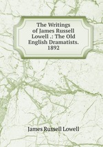The Writings of James Russell Lowell .: The Old English Dramatists. 1892