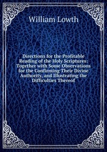 Directions for the Profitable Reading of the Holy Scriptures: Together with Some Observations for the Confirming Their Divine Authority, and Illustrating the Difficulties Thereof