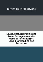Lowell Leaflets: Poems and Prose Passages from the Works of James Russell Lowell for Reading and Recitation