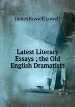 Latest Literary Essays ; the Old English Dramatists