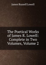 The Poetical Works of James R. Lowell: Complete in Two Volumes, Volume 2