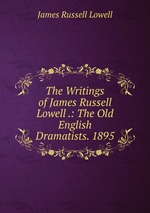 The Writings of James Russell Lowell .: The Old English Dramatists. 1895