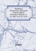 Matthaei Parisiensis, Monachi Sancti Albani Chronica Majora: A.D. 1067 to A.D. 1216