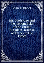 Mr. Gladstone and the nationalities of the United Kingdom: a series of letters to the Times