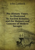 Pre-Historic Times: As Illustrated by Ancient Remains and the Manners and Customs of Modern Savages