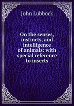 On the senses, instincts, and intelligence of animals: with special reference to insects