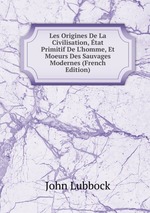 Les Origines De La Civilisation, tat Primitif De L`homme, Et Moeurs Des Sauvages Modernes (French Edition)